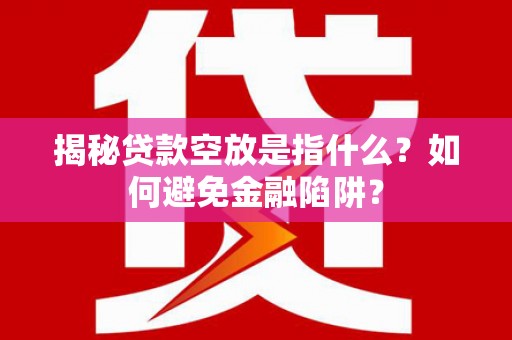 仁德揭秘贷款空放是指什么？如何避免金融陷阱？