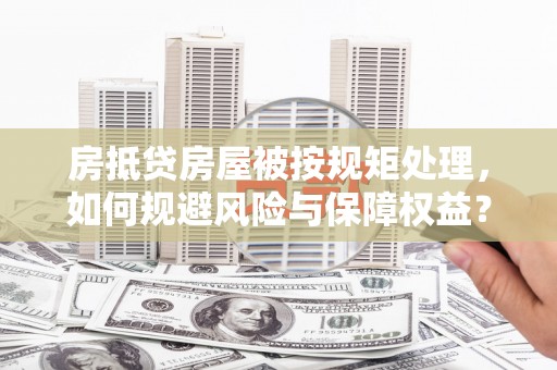 铜仁房抵贷房屋被按规矩处理，如何规避风险与保障权益？