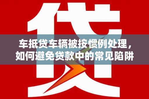 铜仁车抵贷车辆被按惯例处理，如何避免贷款中的常见陷阱？