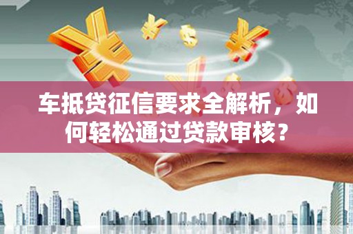 卢氏车抵贷征信要求全解析，如何轻松通过贷款审核？
