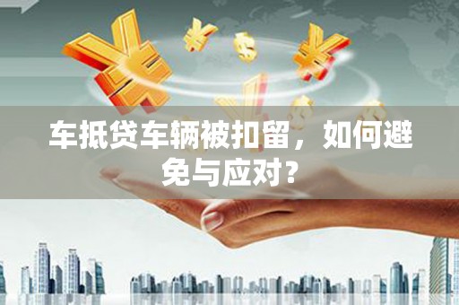 仁德车抵贷车辆被扣留，如何避免与应对？