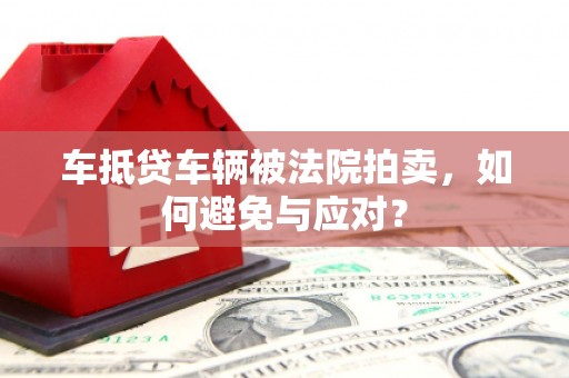 仁德车抵贷车辆被法院拍卖，如何避免与应对？