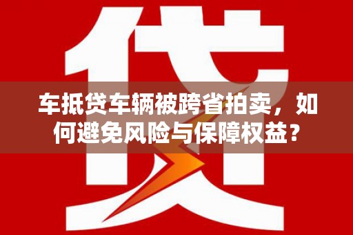 富源车抵贷车辆被跨省拍卖，如何避免风险与保障权益？