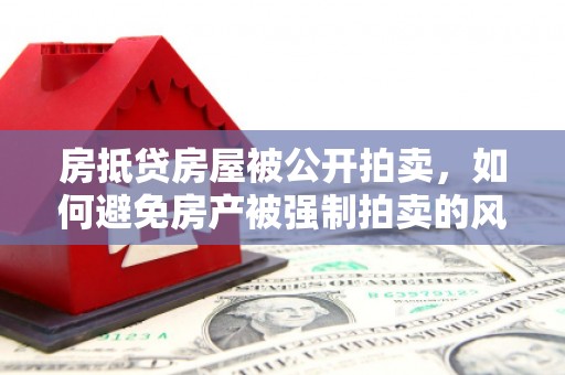 惠东房抵贷房屋被公开拍卖，如何避免房产被强制拍卖的风险？