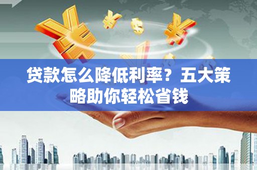 惠东贷款怎么降低利率？五大策略助你轻松省钱