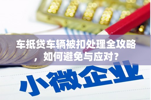 石排车抵贷车辆被扣处理全攻略，如何避免与应对？
