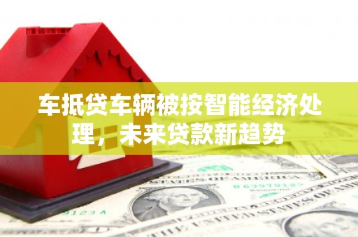 富源车抵贷车辆被按智能经济处理，未来贷款新趋势