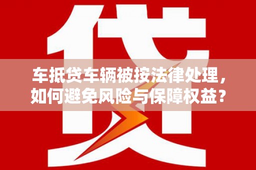 石排车抵贷车辆被按法律处理，如何避免风险与保障权益？