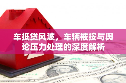 富源车抵贷风波，车辆被按与舆论压力处理的深度解析