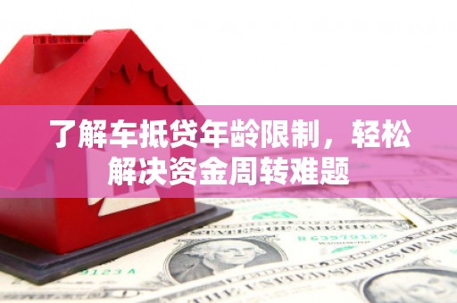 惠东了解车抵贷年龄限制，轻松解决资金周转难题