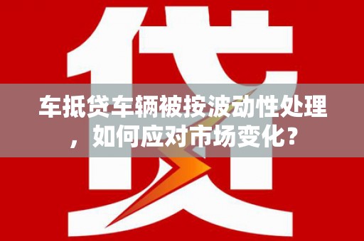 石排车抵贷车辆被按波动性处理，如何应对市场变化？