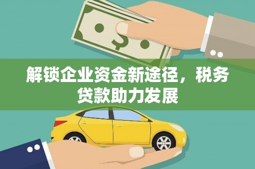 惠东解锁企业资金新途径，税务贷款助力发展