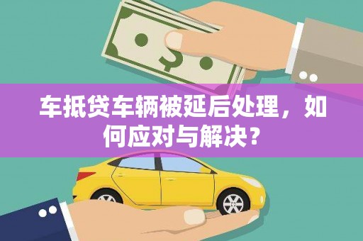 新源车抵贷车辆被延后处理，如何应对与解决？