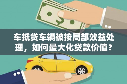 霞浦车抵贷车辆被按局部效益处理，如何最大化贷款价值？
