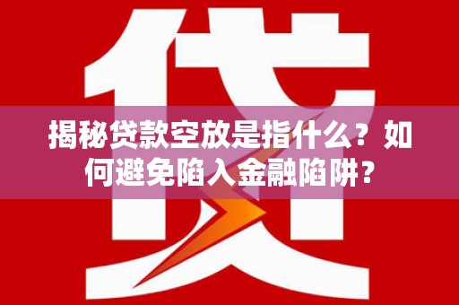 香河揭秘贷款空放是指什么？如何避免陷入金融陷阱？