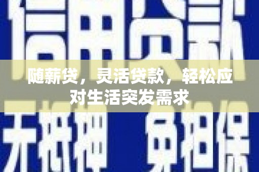 信义随薪贷，灵活贷款，轻松应对生活突发需求