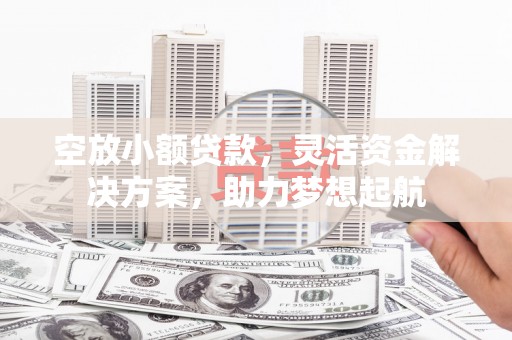 固阳空放小额贷款，灵活资金解决方案，助力梦想起航