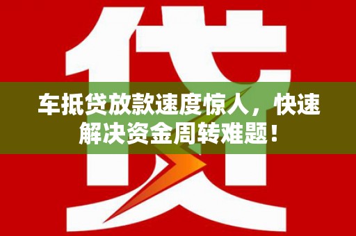 信义车抵贷放款速度惊人，快速解决资金周转难题！