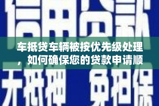万源车抵贷车辆被按优先级处理，如何确保您的贷款申请顺利通过？