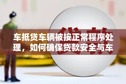 宁强车抵贷车辆被按正常程序处理，如何确保贷款安全与车辆权益？