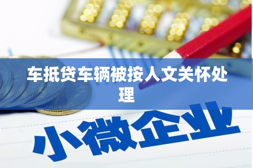 龙川车抵贷车辆被按人文关怀处理