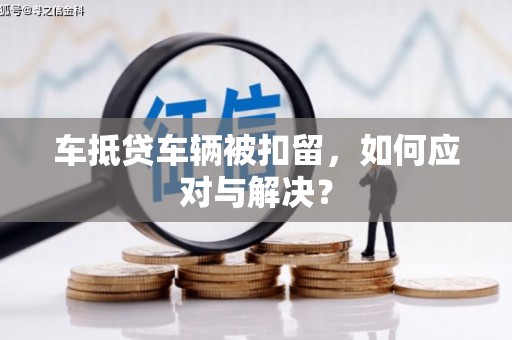 未央车抵贷车辆被扣留，如何应对与解决？