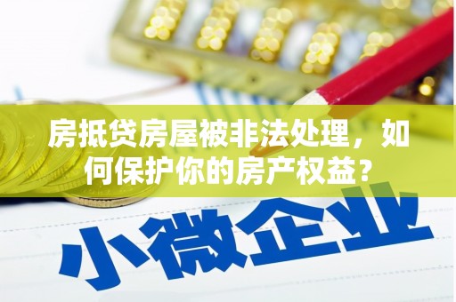 海沧房抵贷房屋被非法处理，如何保护你的房产权益？