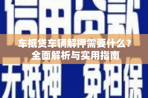 莒县车抵贷车辆解押需要什么？ 全面解析与实用指南