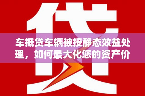 禹城车抵贷车辆被按静态效益处理，如何最大化您的资产价值？