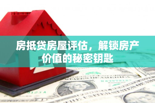 香河房抵贷房屋评估，解锁房产价值的秘密钥匙