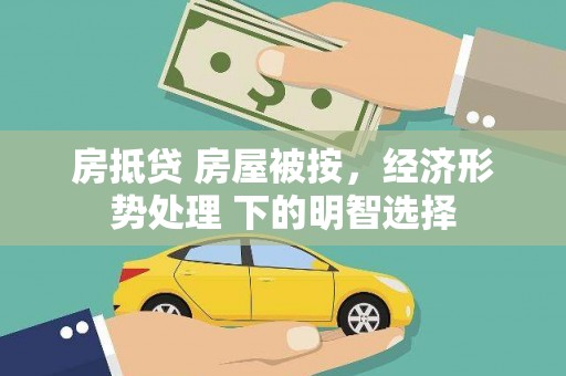 隆回房抵贷 房屋被按，经济形势处理 下的明智选择