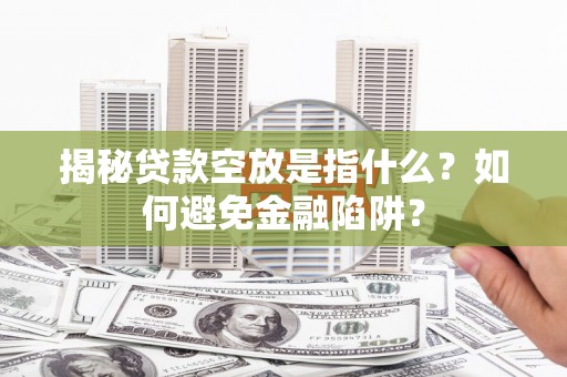 黔南揭秘贷款空放是指什么？如何避免金融陷阱？