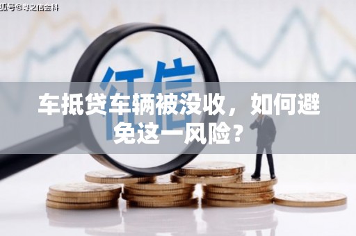 鲁山车抵贷车辆被没收，如何避免这一风险？