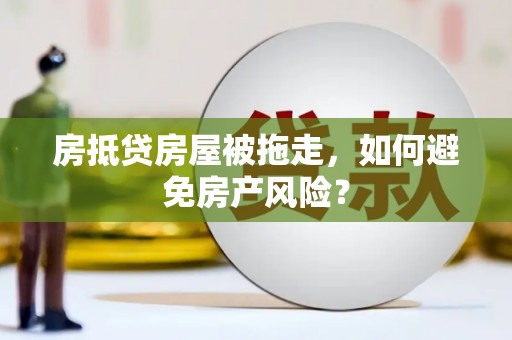 隆回房抵贷房屋被拖走，如何避免房产风险？