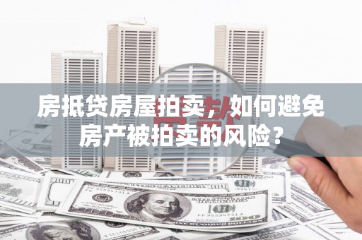 铜仁房抵贷房屋拍卖，如何避免房产被拍卖的风险？