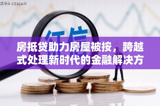 同德房抵贷助力房屋被按，跨越式处理新时代的金融解决方案