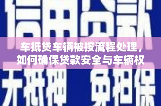 同德车抵贷车辆被按流程处理，如何确保贷款安全与车辆权益？