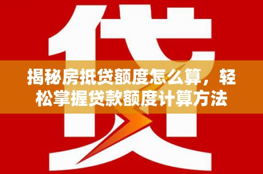 同德揭秘房抵贷额度怎么算，轻松掌握贷款额度计算方法