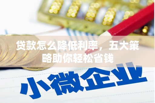 仁德贷款怎么降低利率，五大策略助你轻松省钱