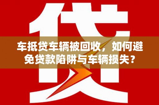 卢氏车抵贷车辆被回收，如何避免贷款陷阱与车辆损失？