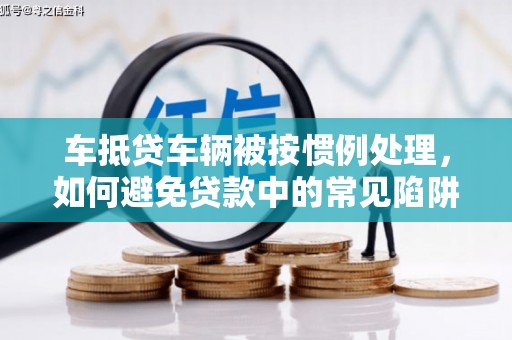 同德车抵贷车辆被按惯例处理，如何避免贷款中的常见陷阱？