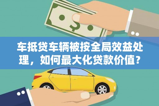 信义车抵贷车辆被按全局效益处理，如何最大化贷款价值？