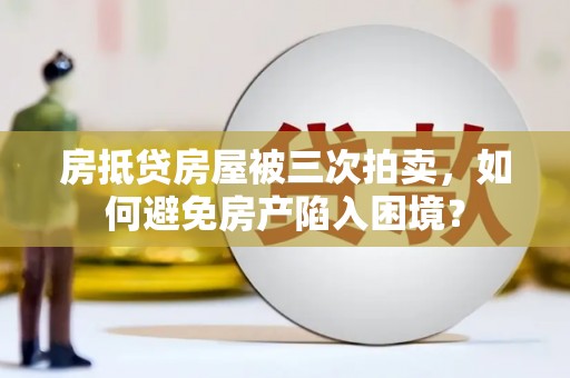 信义房抵贷房屋被三次拍卖，如何避免房产陷入困境？