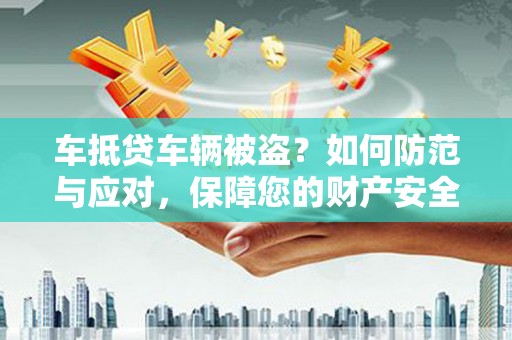 固阳车抵贷车辆被盗？如何防范与应对，保障您的财产安全