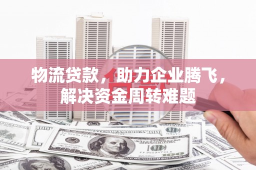 冬山物流贷款，助力企业腾飞，解决资金周转难题