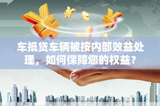 冬山车抵贷车辆被按内部效益处理，如何保障您的权益？