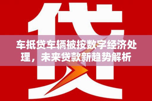 大石桥车抵贷车辆被按数字经济处理，未来贷款新趋势解析