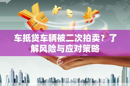 大石桥车抵贷车辆被二次拍卖？了解风险与应对策略