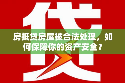 汉阳房抵贷房屋被合法处理，如何保障你的资产安全？