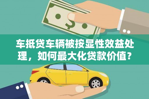 沧州车抵贷车辆被按显性效益处理，如何最大化贷款价值？